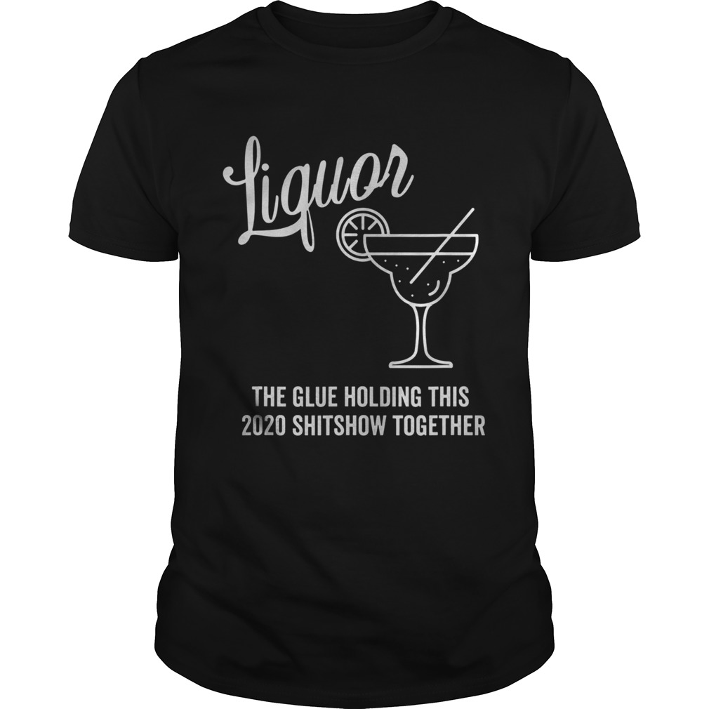 Liquor is The Glue Holding 2020 Shitshow Together Margarita shirt