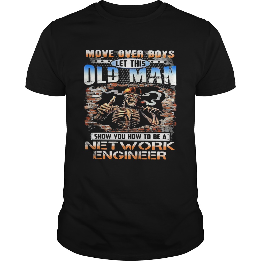 MOVE OVER BOYS LET THIS OLD MAN SHOW YOU HOW TO BE A NETWORK ENGINEER SKULL SMOKING shirt