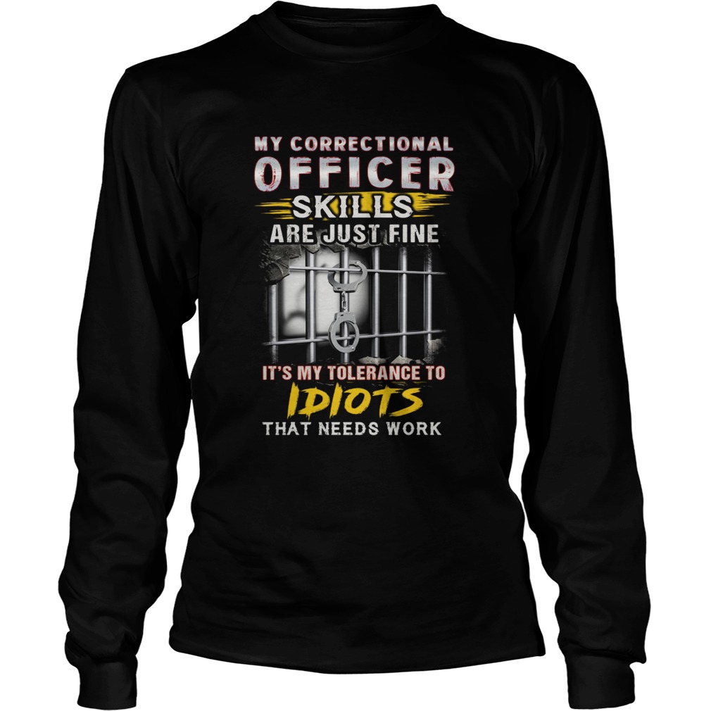 MY CORRECTIONAL OFFICER SKILLS ARE JUST ME ITS MY TOLERANCE TO IDIOTS THAT NEEDS WORK JAIL  Long Sleeve