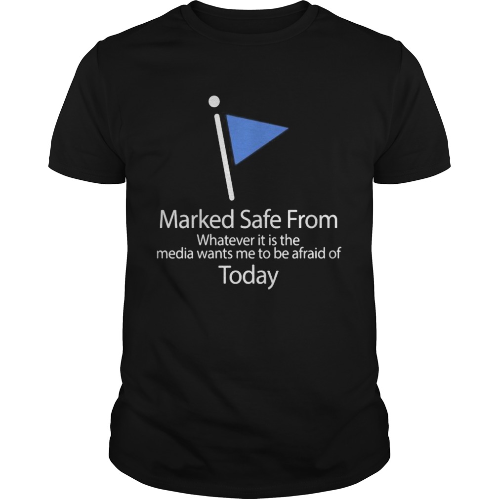 Marked safe from whatever it is the media wants me to be afraid of today flag shirt