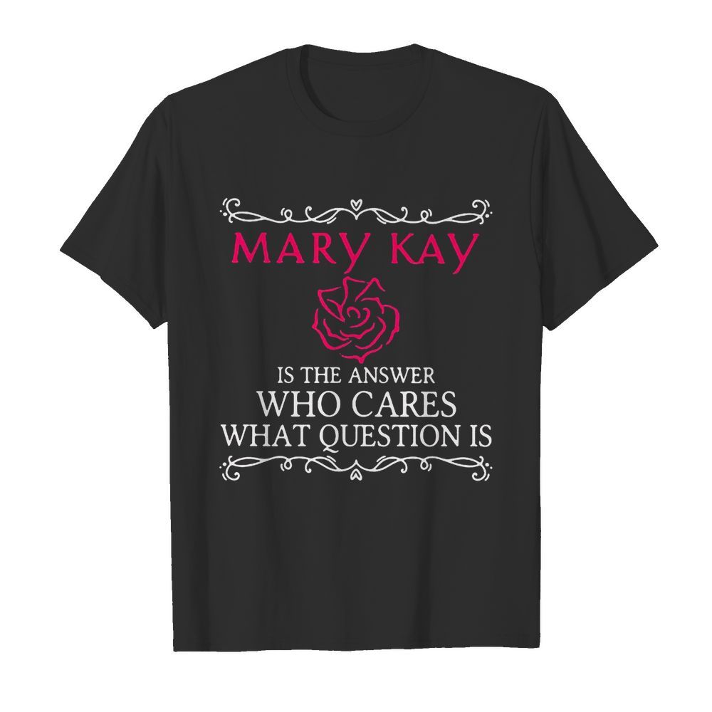 Mary kay is the answer who cares what question is shirt