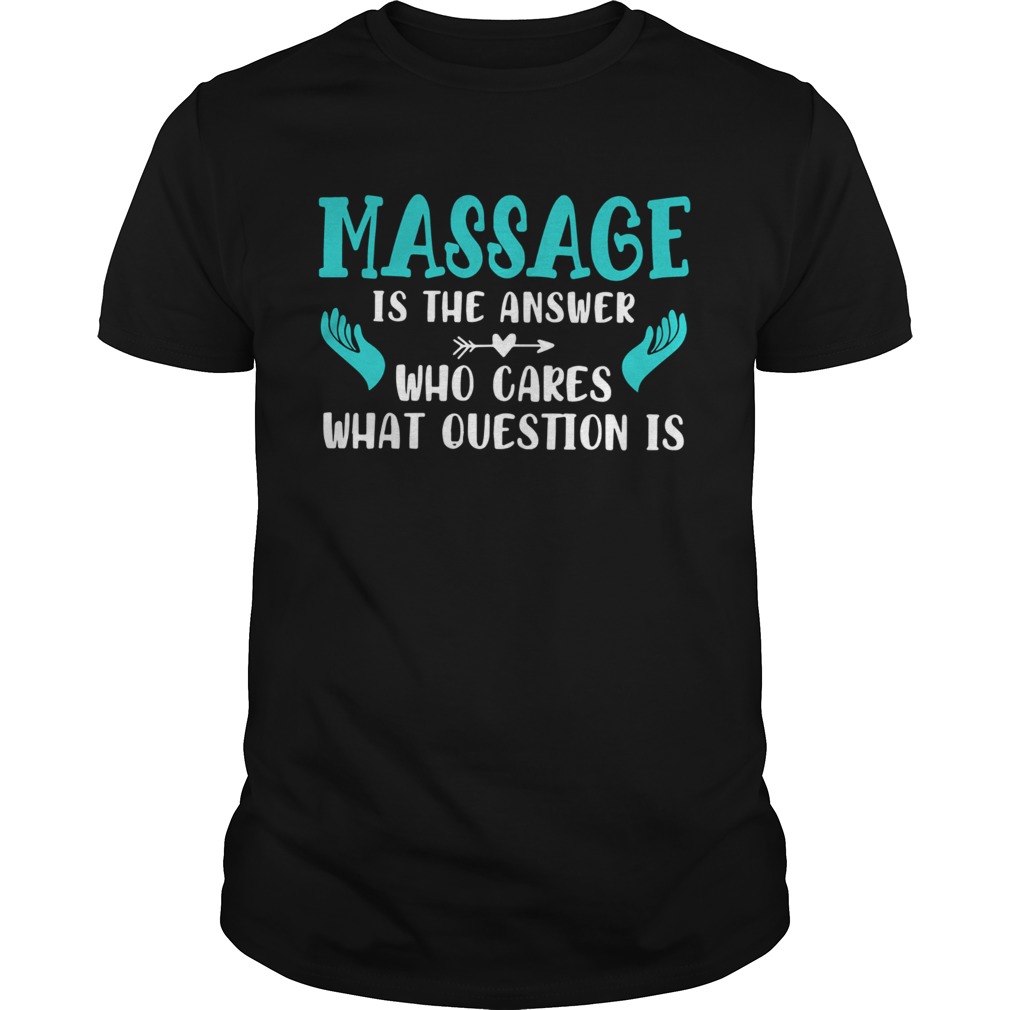 Massage Is The Answer Who Cares What Question Is shirt