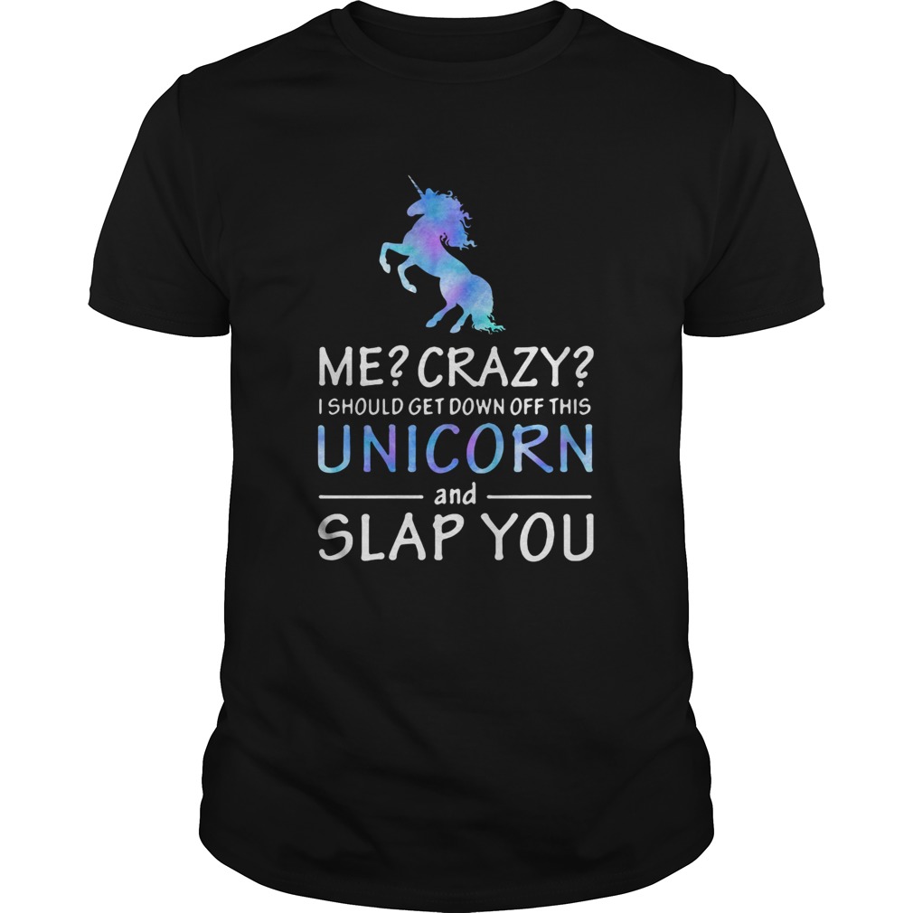 Me Crazy I should get down off this Unicorn and slap you shirt