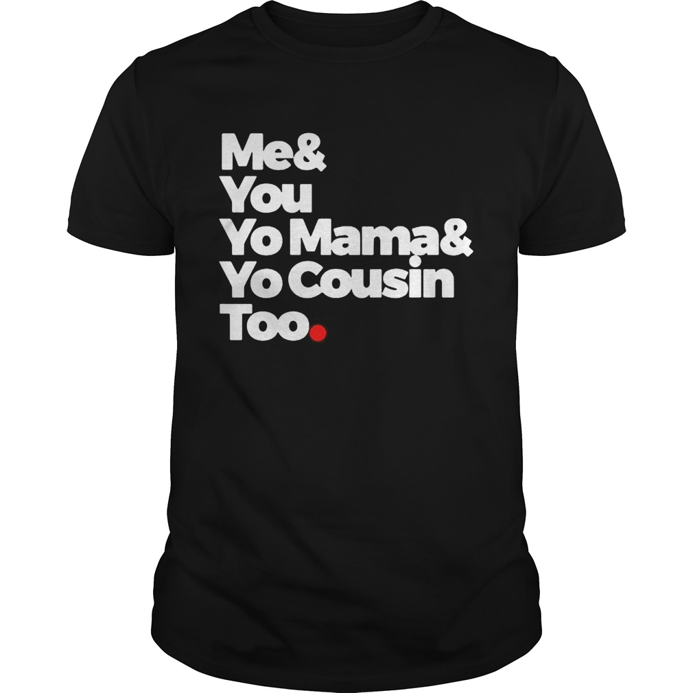 Me and you yo mama and yo cousin too shirt