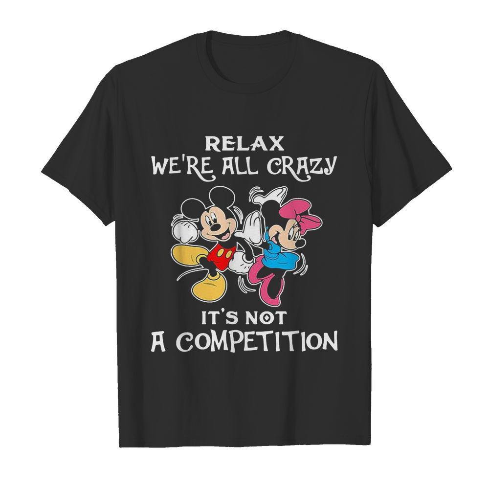 Mickey and minnie mouse relax we’re all crazy it’s not a competition shirt