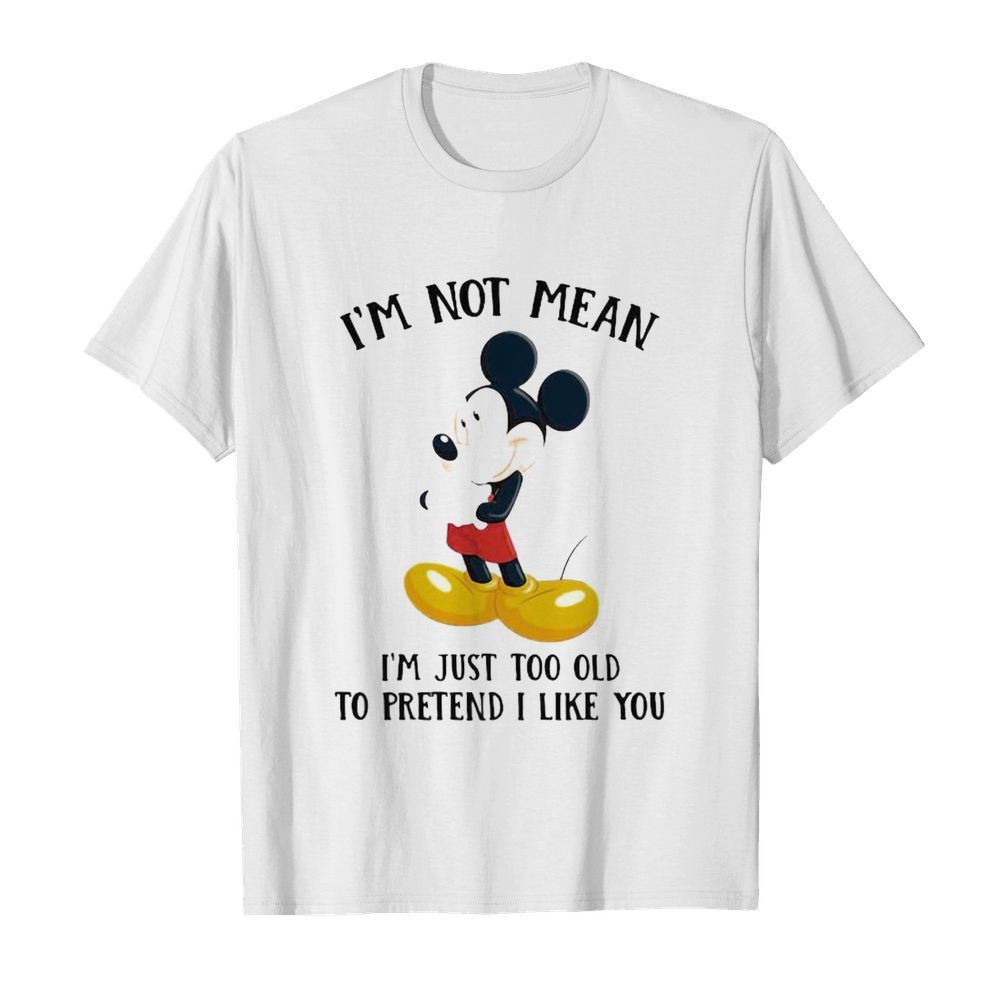 Mickey mouse i’m not not mean i’m just too old to pretend i like you shirt