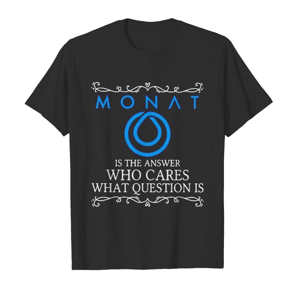 Monat is the answer who cares what question is shirt