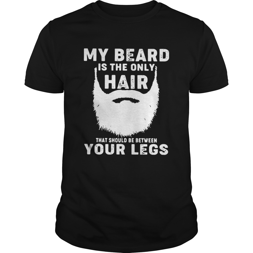 My Beard Is The Only Hair That Should Be Between Your Legs shirt