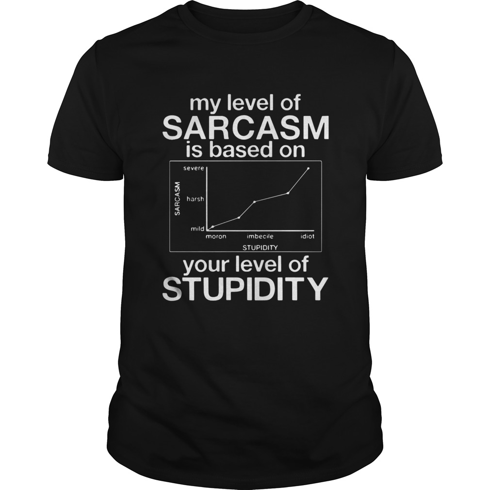 My Level Of Sarcasm Is Based On Your Level Of Stupidity Severe Harsh Mild shirt