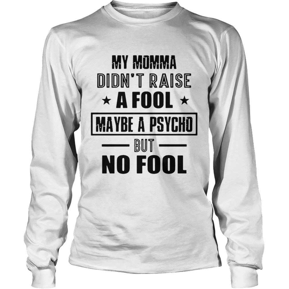 My Momma DidnT Raise A Fool Maybe A Psycho But No Fool  Long Sleeve