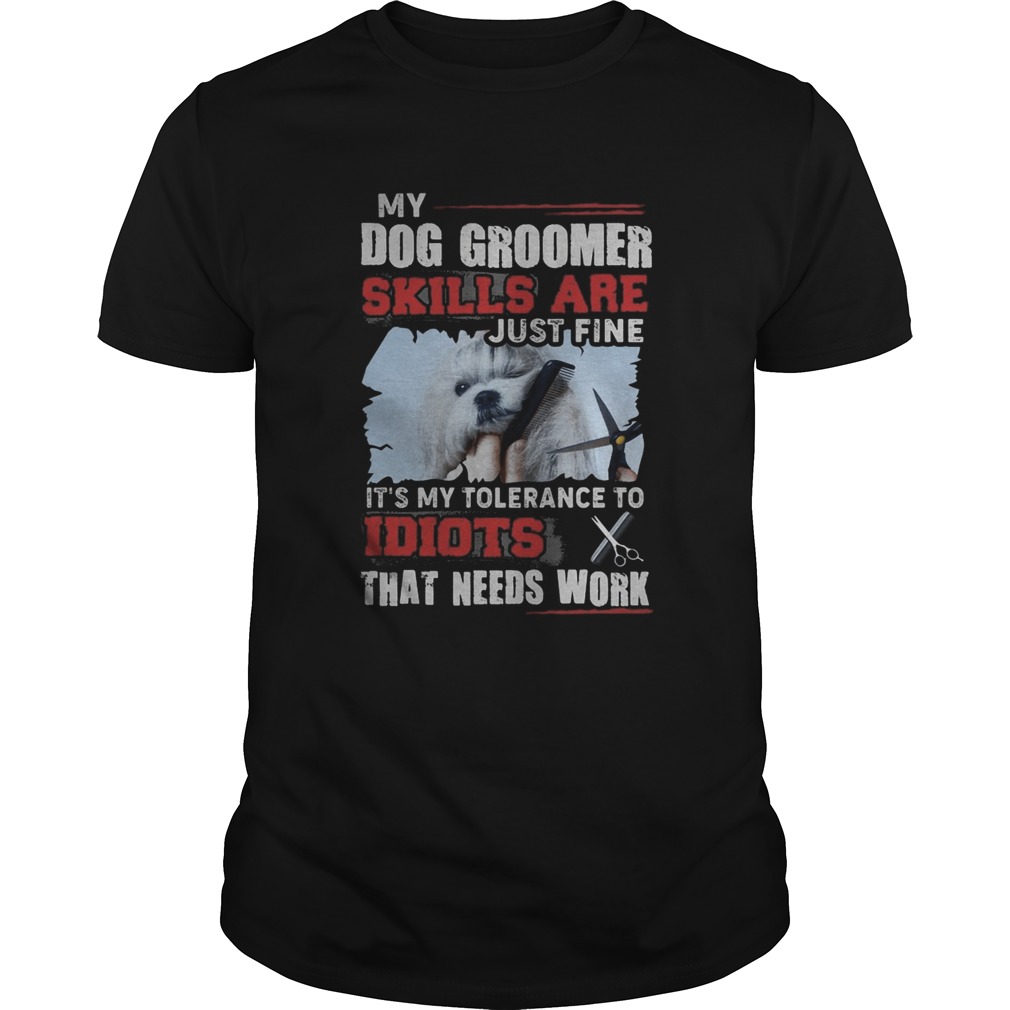 My dog groomer skills are just fine Its my tolerance to idiots that needs work shirt