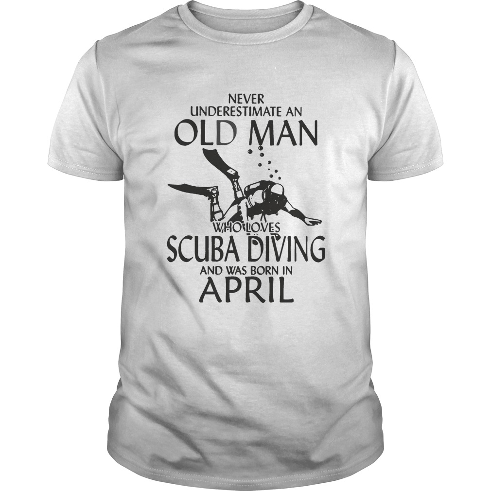 NEVER UNDERESTIMATE AN OLD MAN WHO LOVES SCUBA DIVING AND WAS BORN IN APRIL shirt