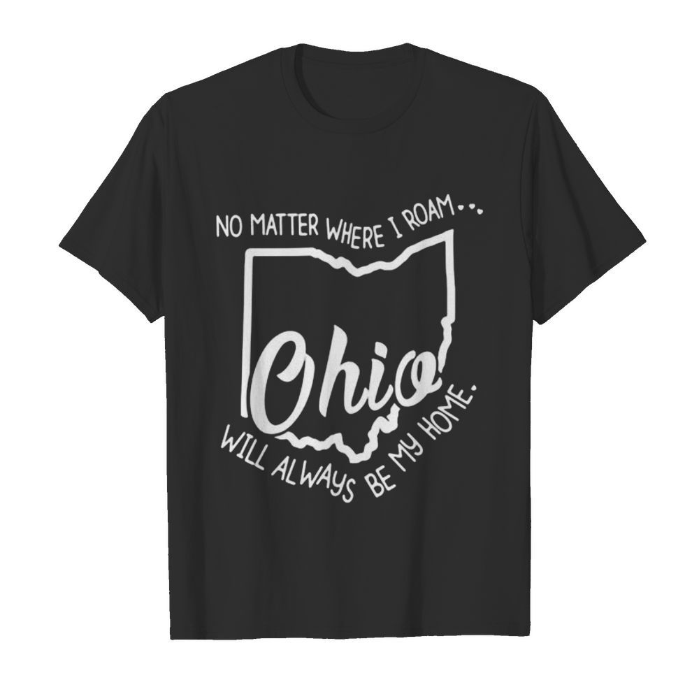 NO MATTER WHERE I ROAM OHIO WILL ALWAYS BE MY HOME shirt