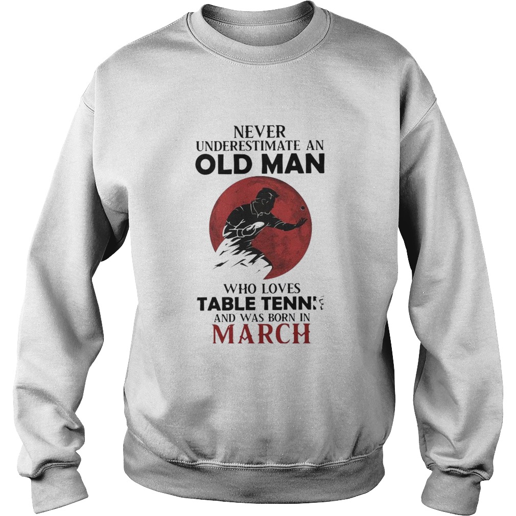 Never Underestimate An Old Man Who Loves Table Tennis And Was Born In March  Sweatshirt