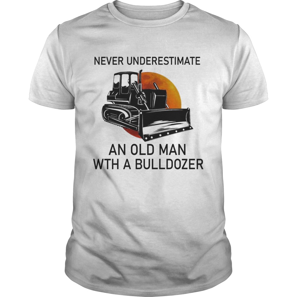 Never Underestimate An Old Man With A Bulldozer shirt