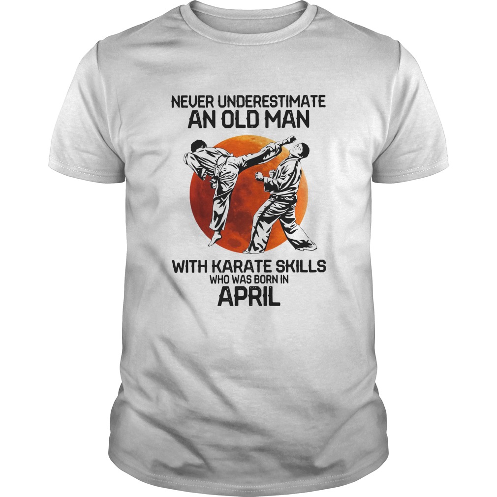 Never Underestimate An Old Man With Karate Skills Who Was Born In April shirt