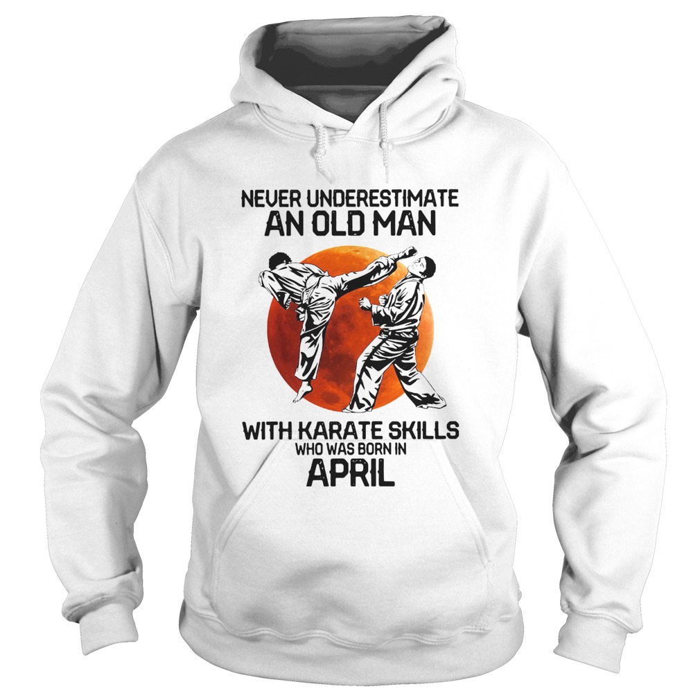 Never Underestimate An Old Man With Karate Skills Who Was Born In April  Hoodie