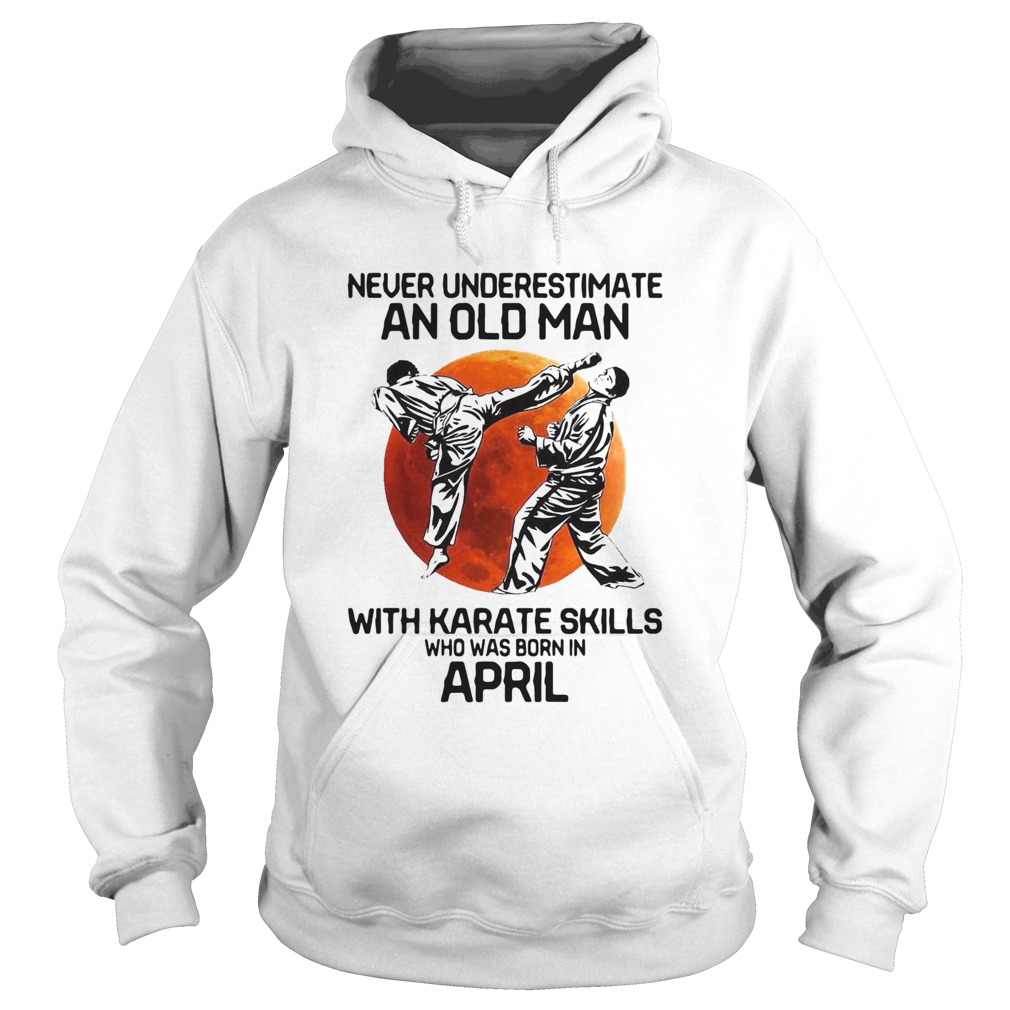 Never Underestimate An Old Man With Karate Skills Who Was Born In April  Hoodie