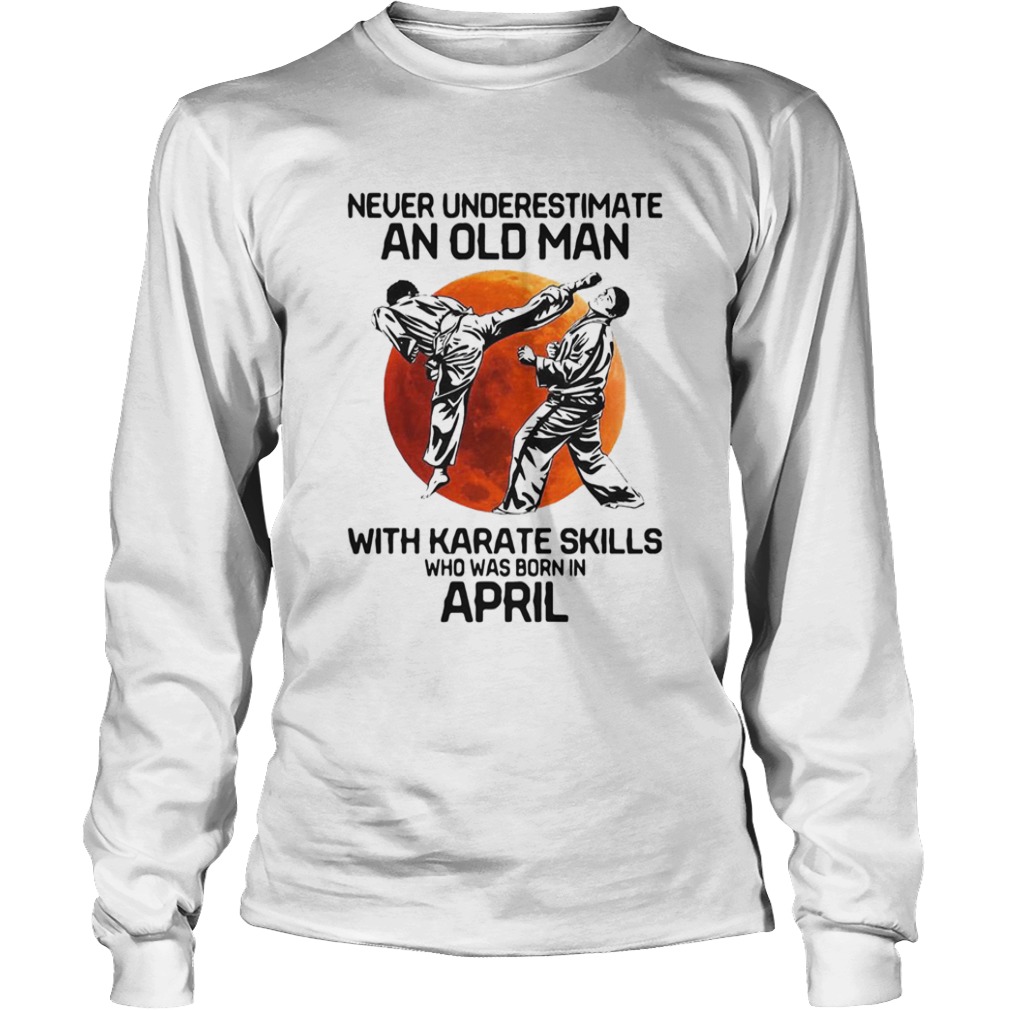 Never Underestimate An Old Man With Karate Skills Who Was Born In April  Long Sleeve