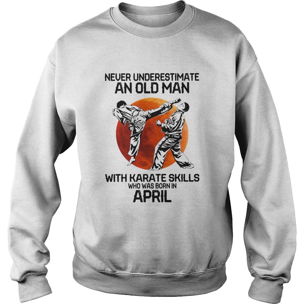 Never Underestimate An Old Man With Karate Skills Who Was Born In April  Sweatshirt