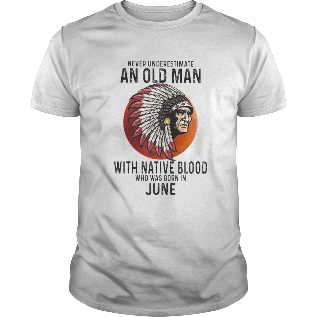 Never Underestimate An Old Man With Native Blood Who Was Born In June Sunset shirt