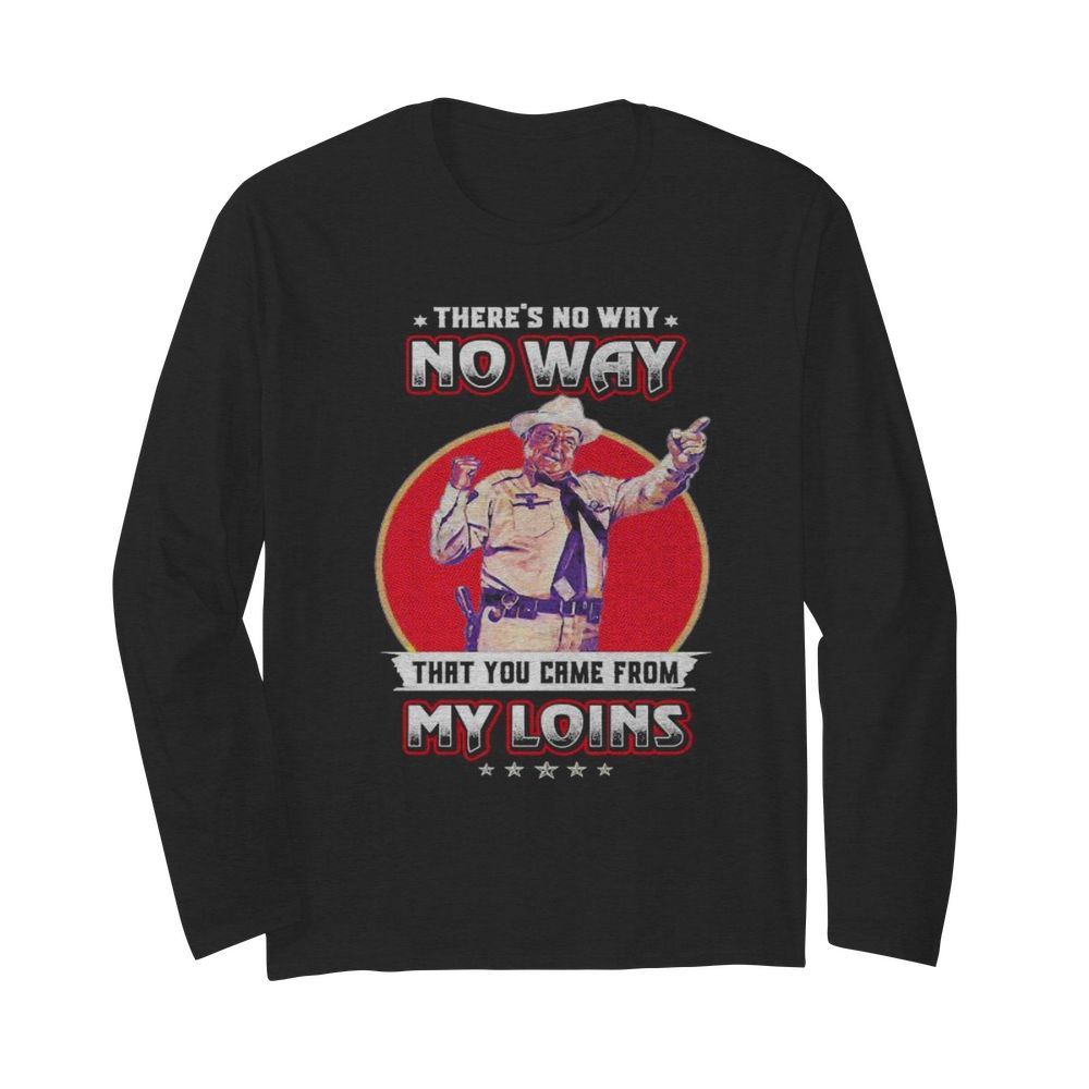 No way that you came from my loins  Long Sleeved T-shirt 