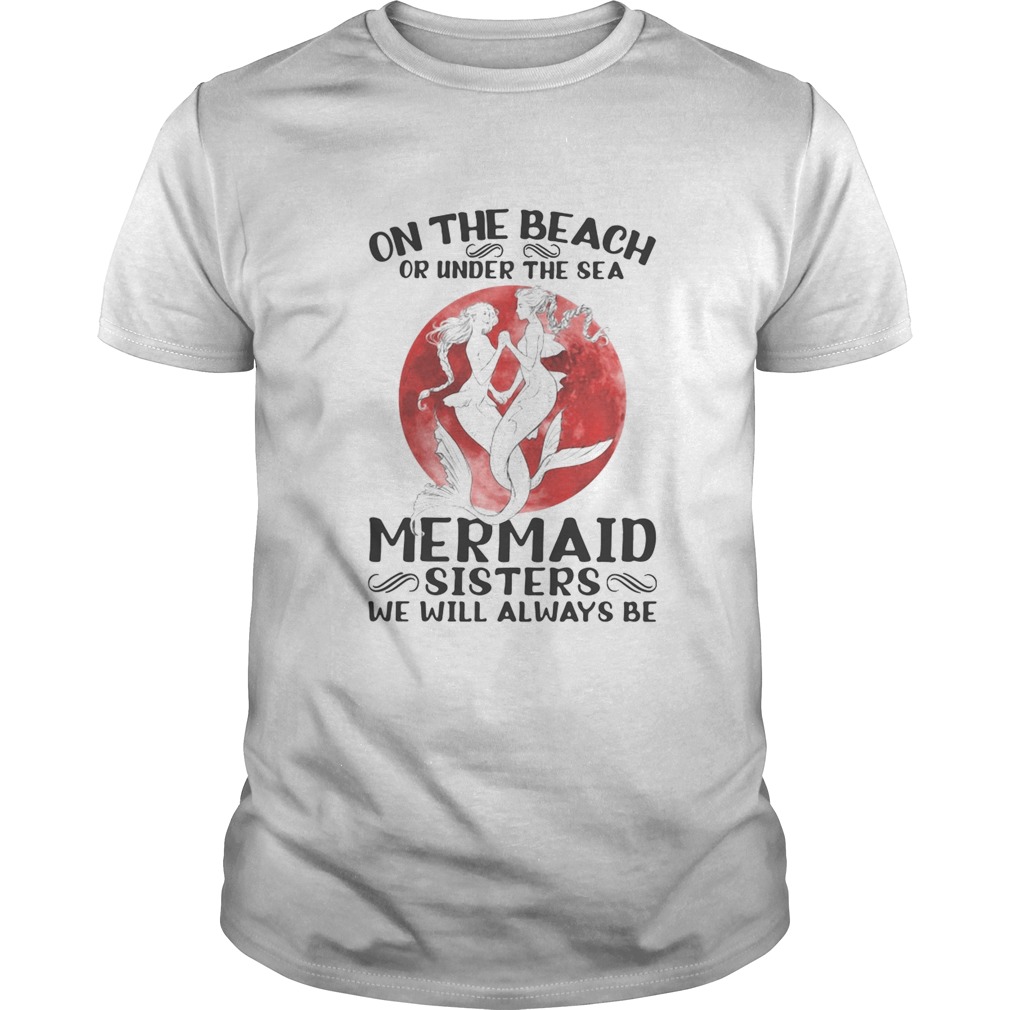 On the beach or under the sea mermaid sisters we will always be sunset shirt