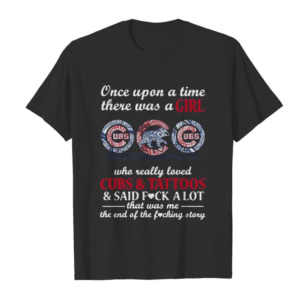 Once upon a time there was a girl who really loved chicago cubs and tattoos and said fuck a lot that was me the end of the fucking story shirt