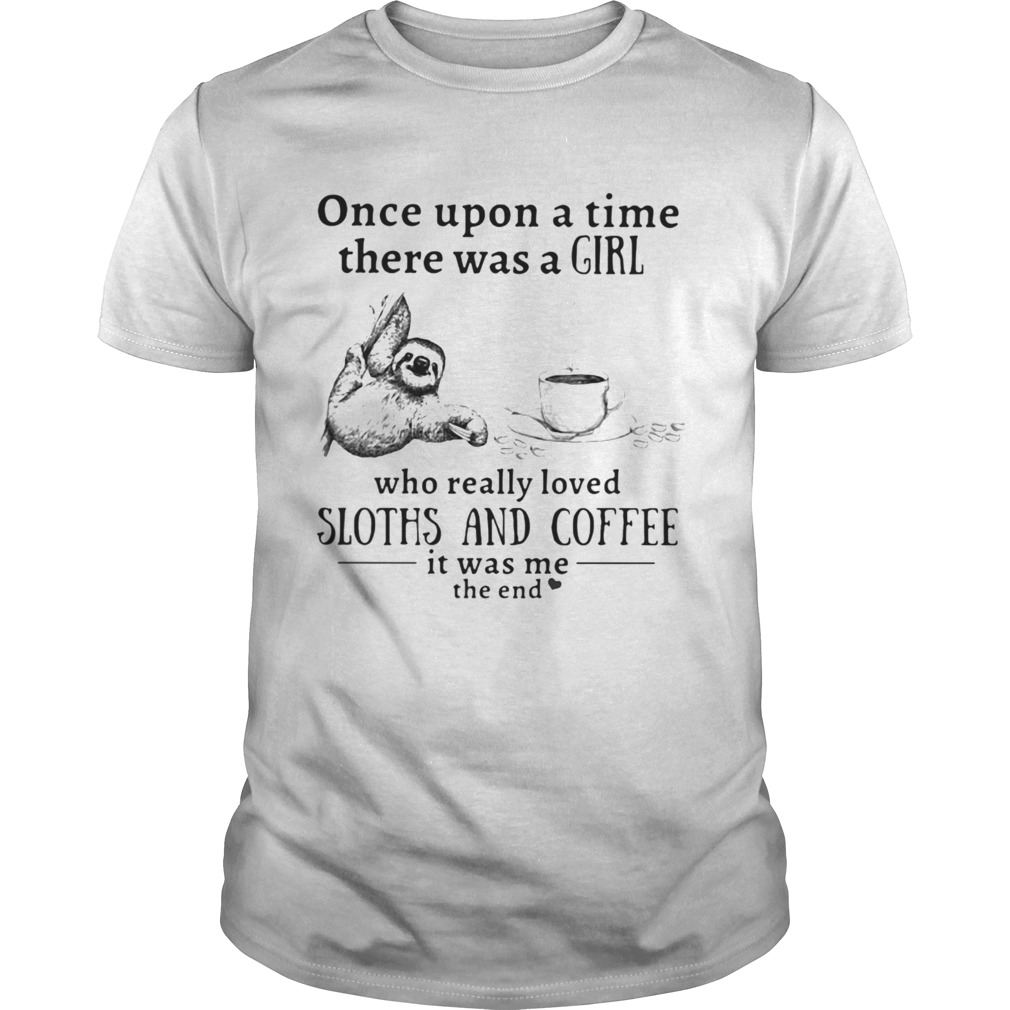 Once upon a time there was a girl who really loved sloths and coffee it was me the end shirt