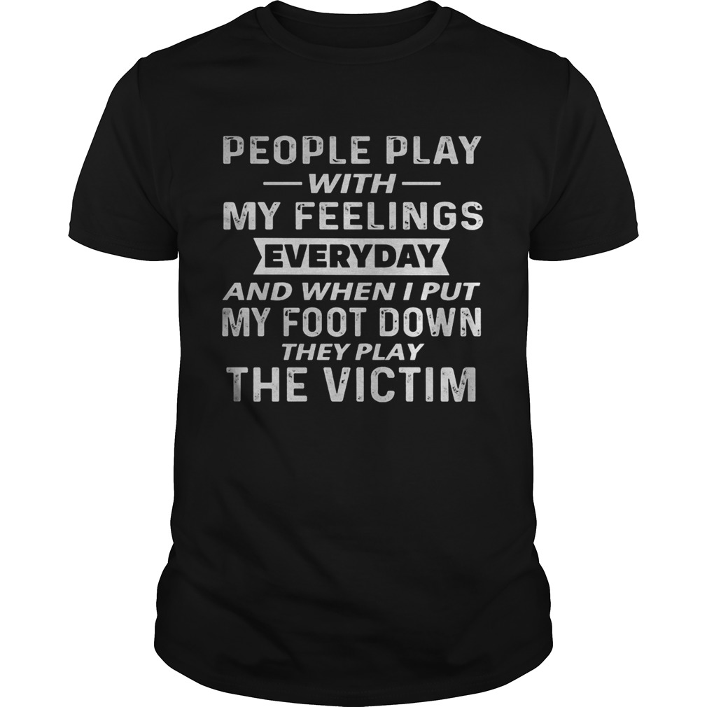 People play with my feelings everyday and when i put my foot down they play the victim shirt