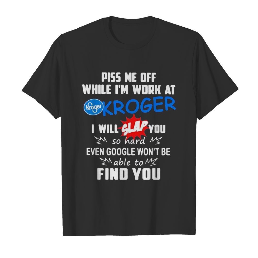 Piss me off while i’m work at kroger i will slap you so hard even google won’t be able to find you shirt