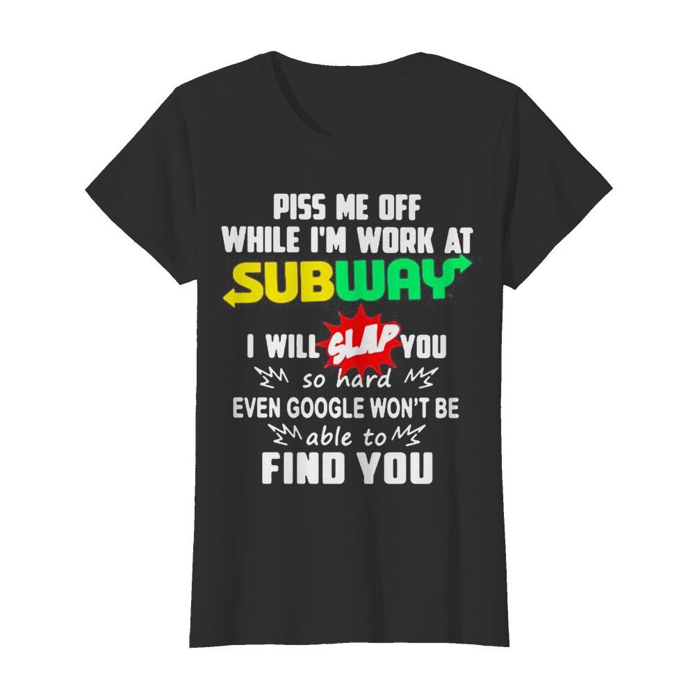 Piss me off while i’m work at subway i will slap you so hard even google won’t be able to find you  Classic Women's T-shirt