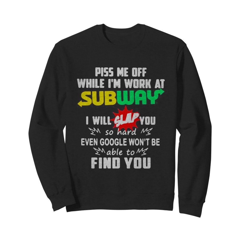 Piss me off while i’m work at subway i will slap you so hard even google won’t be able to find you  Unisex Sweatshirt