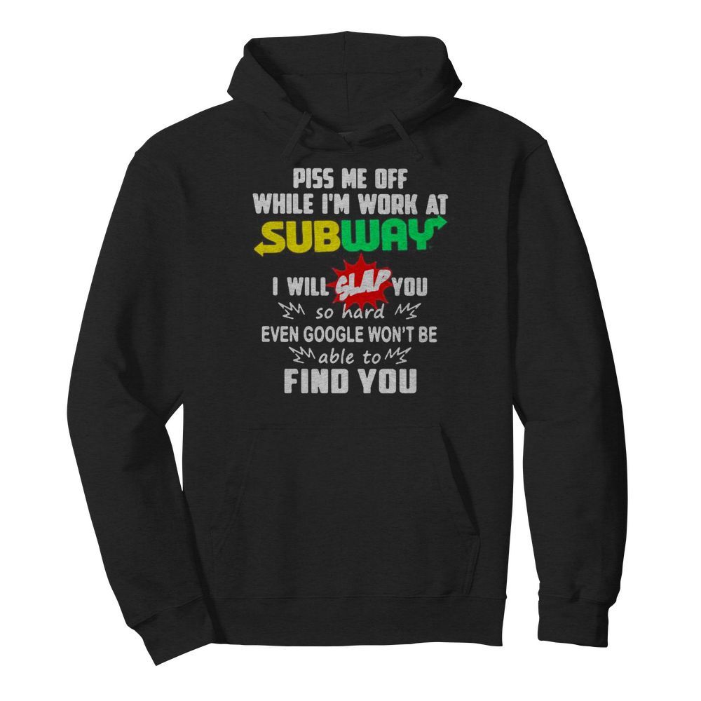 Piss me off while i’m work at subway i will slap you so hard even google won’t be able to find you  Unisex Hoodie