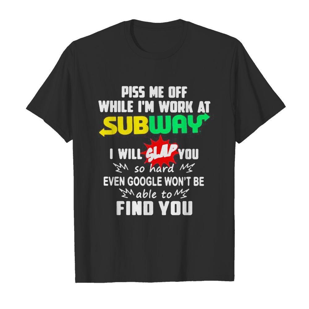 Piss me off while i’m work at subway i will slap you so hard even google won’t be able to find you  Classic Men's T-shirt