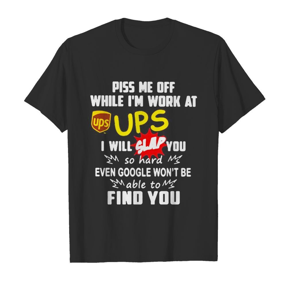 Piss me off while i’m work at ups i will slap you so hard even google won’t be able to find you shirt