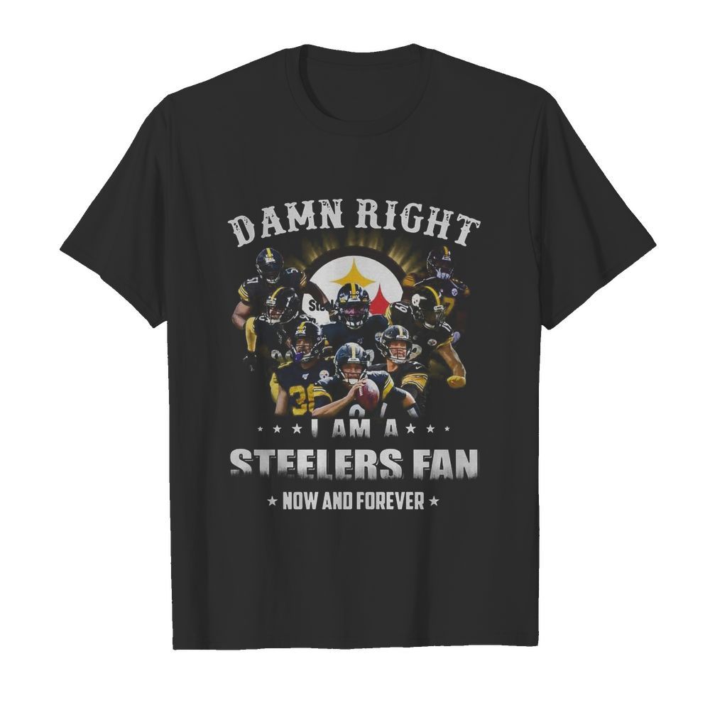 Pittsburgh Steelers Damn Right I Am A Steelers Fan Now And Forever shirt