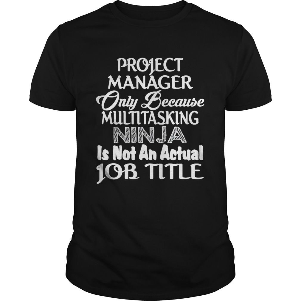 Project manager only because multitasking ninja is not an actual job title shirt