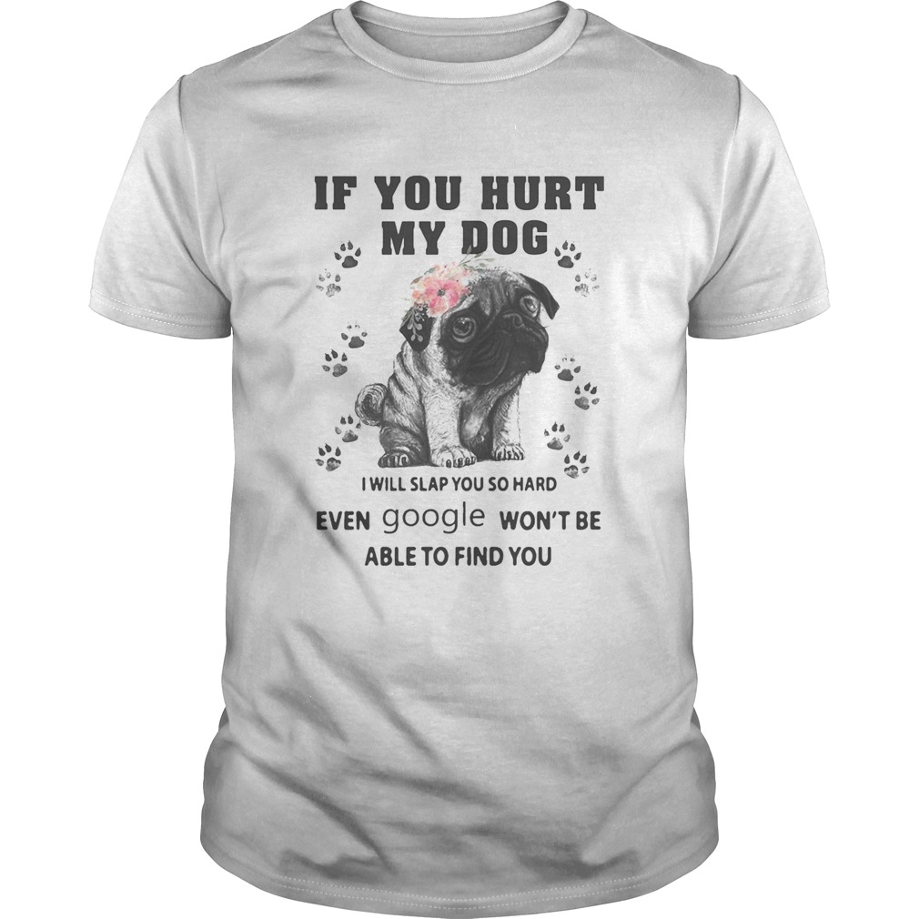 Pug if you hurt my dog i will slap so hard even google wont be able to find you flowers shirt