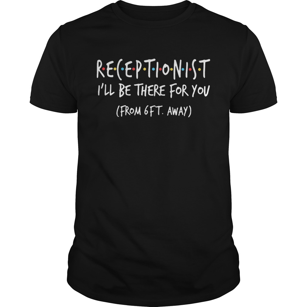 Receptionist ill be there for you from 6ft away shirt