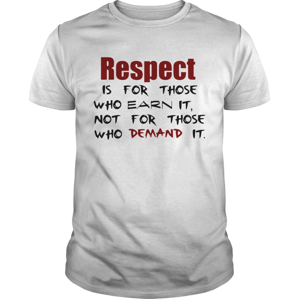 Respect Is For Those Who Earn It Not For Those Who Demand It shirt