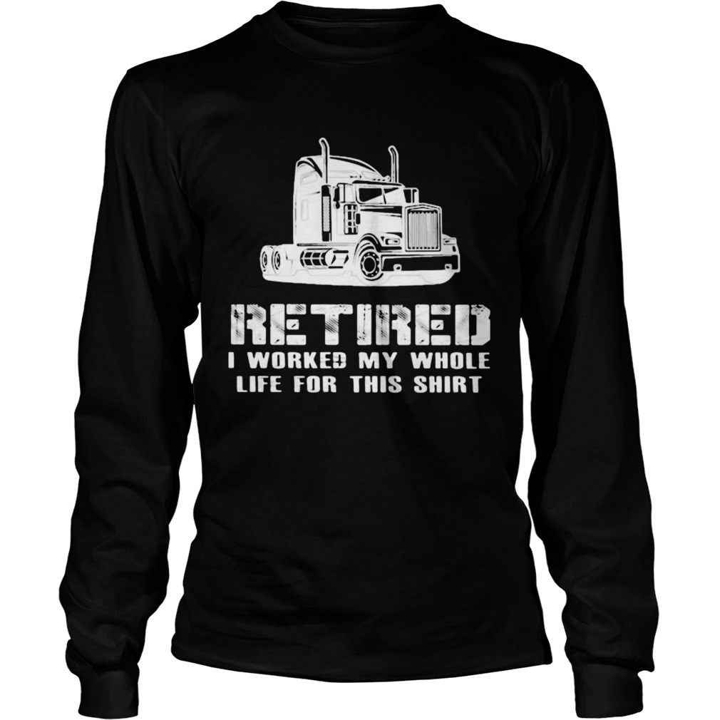 Retired I Worked My Whole Life For This Truck  Long Sleeve