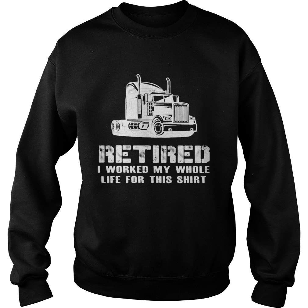 Retired I Worked My Whole Life For This Truck  Sweatshirt