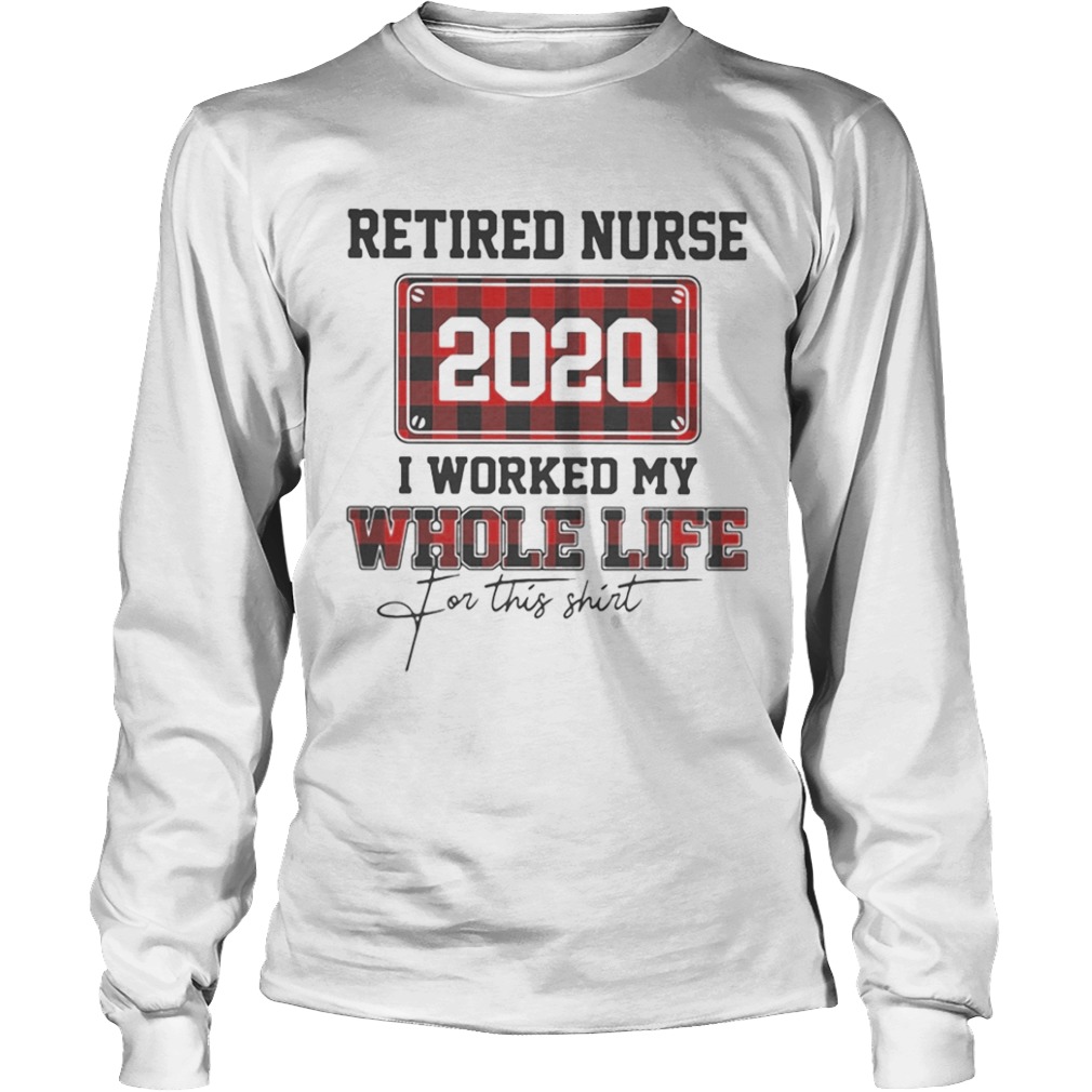 Retired nurse 2020 i worked my whole life for this  Long Sleeve