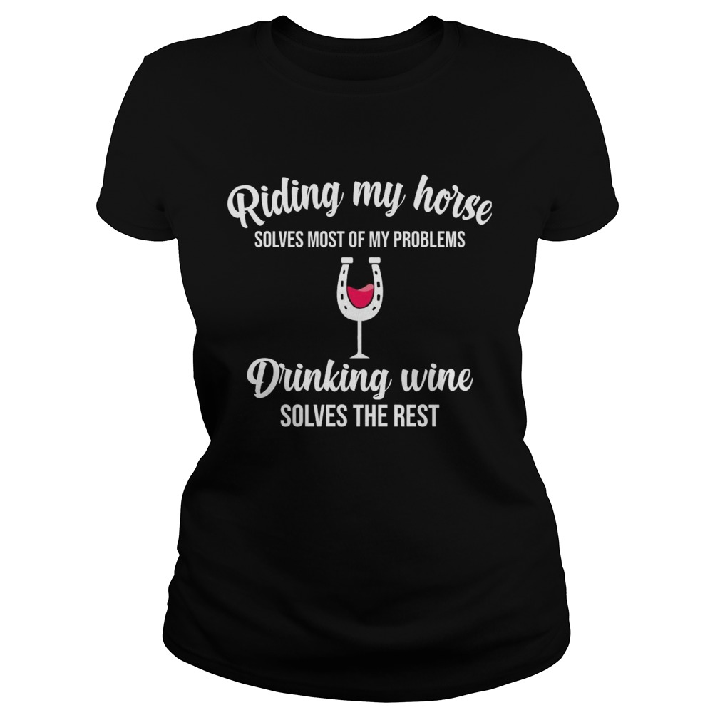 Riding My Horse Solves Most Of My Problems Drinking Wine Solves The Rest  Classic Ladies