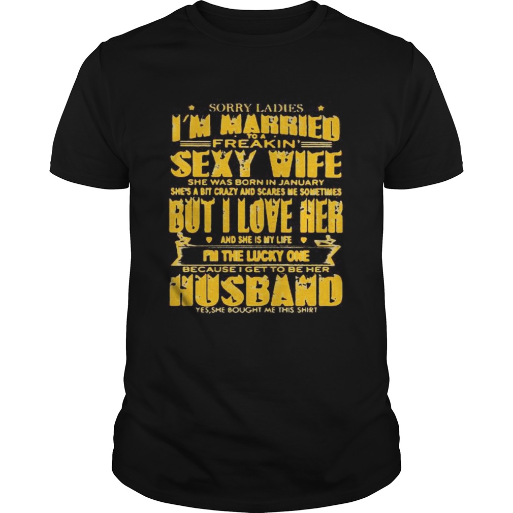 SORRY LADIES IM MARRIED TO A FREAKIN SEXY WIFE SHE WAS BORN IN JANUARY BUT I LOVE HER shirt