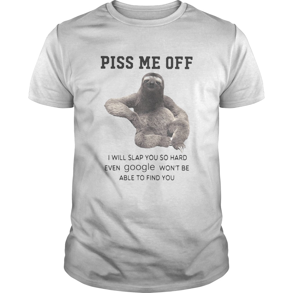 Sloth piss me off i will slap you so hard even google wont be able to find you shirt