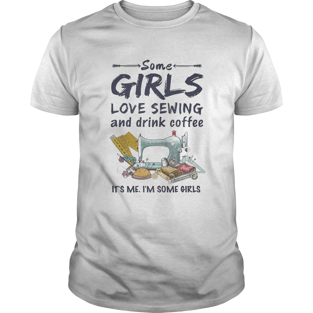 Some Girls Love Sewing And Drink Coffee Its Me Im Some Girls shirt