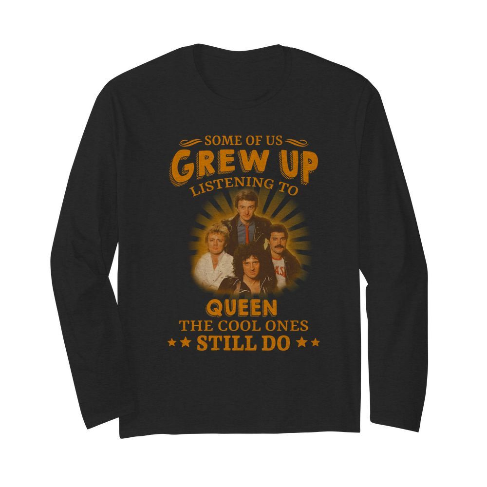 Some Of Us Grew Up Listening To Queen The Cool Ones Still Do  Long Sleeved T-shirt 