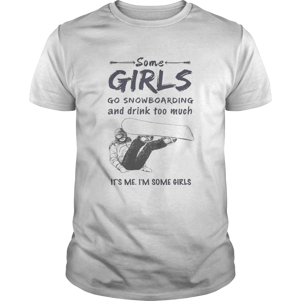 Some girls go snowboarding and drink too much its me im some girls shirt